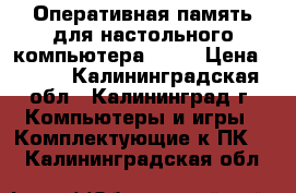 Оперативная память для настольного компьютера DDR3 › Цена ­ 900 - Калининградская обл., Калининград г. Компьютеры и игры » Комплектующие к ПК   . Калининградская обл.